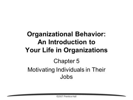 ©2007 Prentice Hall Organizational Behavior: An Introduction to Your Life in Organizations Chapter 5 Motivating Individuals in Their Jobs.