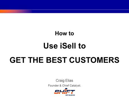 How to Use iSell to GET THE BEST CUSTOMERS Craig Elias Founder & Chief Catalyst.