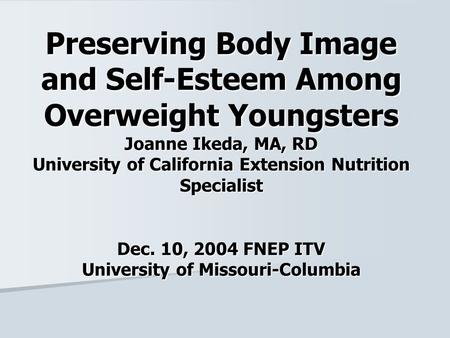Preserving Body Image and Self-Esteem Among Overweight Youngsters Joanne Ikeda, MA, RD University of California Extension Nutrition Specialist Dec. 10,
