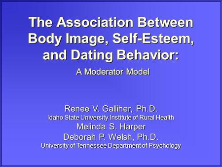 The Association Between Body Image, Self-Esteem, and Dating Behavior: A Moderator Model Renee V. Galliher, Ph.D. Idaho State University Institute of Rural.