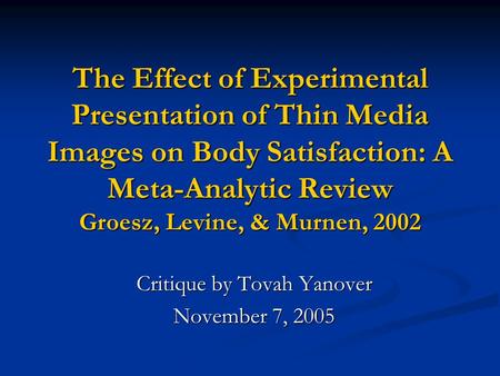 The Effect of Experimental Presentation of Thin Media Images on Body Satisfaction: A Meta-Analytic Review Groesz, Levine, & Murnen, 2002 Critique by Tovah.
