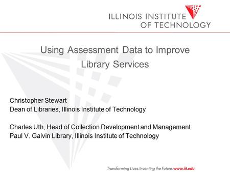 Using Assessment Data to Improve Library Services Christopher Stewart Dean of Libraries, Illinois Institute of Technology Charles Uth, Head of Collection.