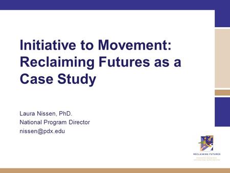 Initiative to Movement: Reclaiming Futures as a Case Study Laura Nissen, PhD. National Program Director