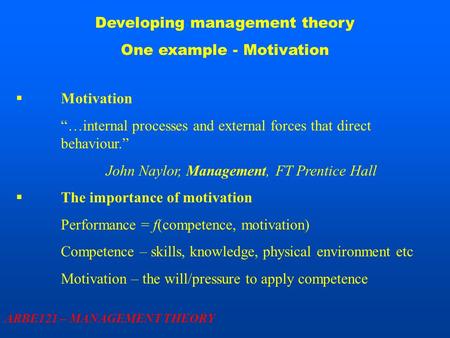 Developing management theory One example - Motivation ARBE121 – MANAGEMENT THEORY  Motivation “…internal processes and external forces that direct behaviour.”