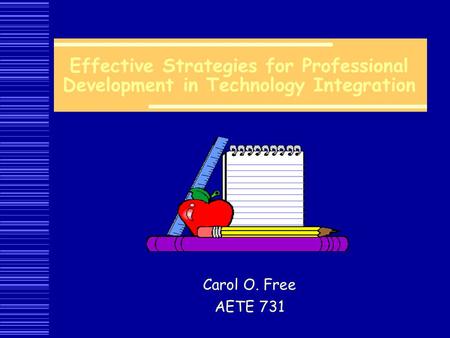 Effective Strategies for Professional Development in Technology Integration Carol O. Free AETE 731.