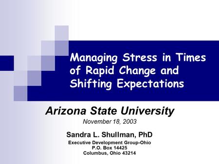 Managing Stress in Times of Rapid Change and Shifting Expectations Arizona State University November 18, 2003 Sandra L. Shullman, PhD Executive Development.