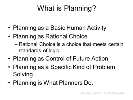 Planning Legislation – Prof. H. Alshuwaikhat What is Planning? Planning as a Basic Human Activity Planning as Rational Choice –Rational Choice is a choice.