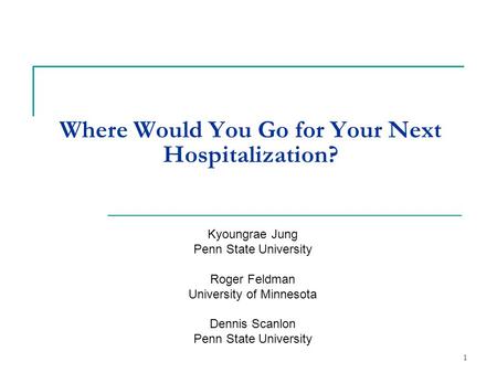 Where Would You Go for Your Next Hospitalization? Kyoungrae Jung Penn State University Roger Feldman University of Minnesota Dennis Scanlon Penn State.