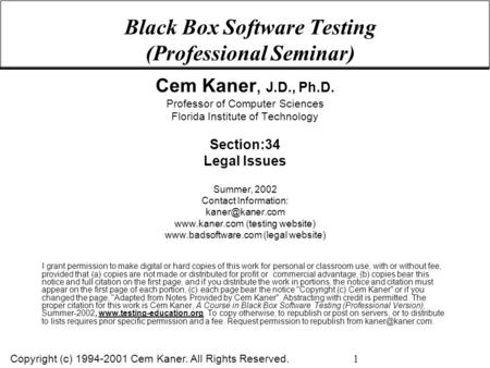 Copyright (c) 1994-2001 Cem Kaner. All Rights Reserved. 1 Black Box Software Testing (Professional Seminar) Cem Kaner, J.D., Ph.D. Professor of Computer.