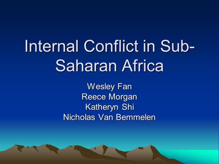 Internal Conflict in Sub- Saharan Africa Wesley Fan Reece Morgan Katheryn Shi Nicholas Van Bemmelen.