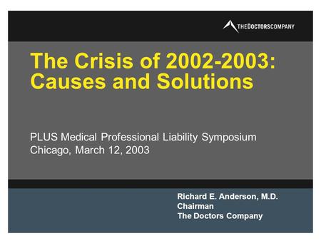 The Crisis of 2002-2003: Causes and Solutions Richard E. Anderson, M.D. Chairman The Doctors Company PLUS Medical Professional Liability Symposium Chicago,