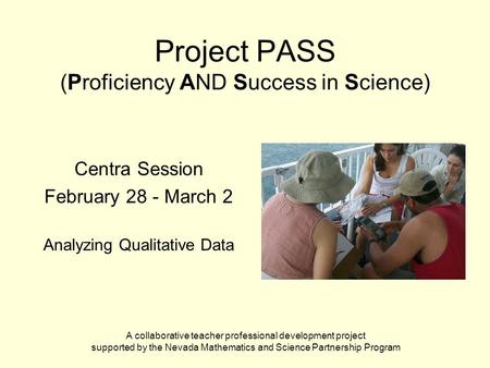 Project PASS (Proficiency AND Success in Science) Centra Session February 28 - March 2 Analyzing Qualitative Data A collaborative teacher professional.