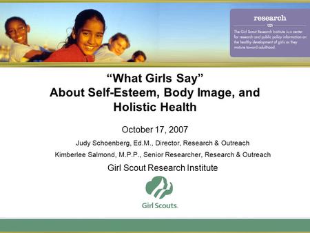“What Girls Say” About Self-Esteem, Body Image, and Holistic Health October 17, 2007 Judy Schoenberg, Ed.M., Director, Research & Outreach Kimberlee Salmond,