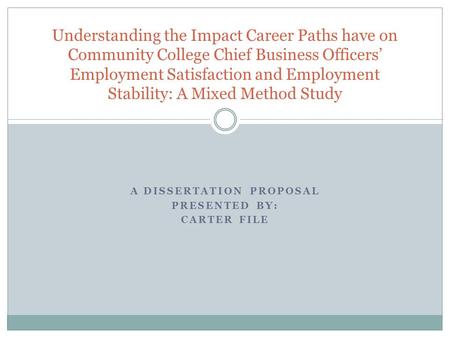 A DISSERTATION PROPOSAL PRESENTED BY: CARTER FILE Understanding the Impact Career Paths have on Community College Chief Business Officers’ Employment Satisfaction.