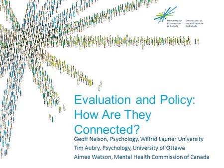 Evaluation and Policy: How Are They Connected? Geoff Nelson, Psychology, Wilfrid Laurier University Tim Aubry, Psychology, University of Ottawa Aimee Watson,