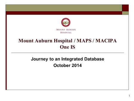 Mount Auburn Hospital / MAPS / MACIPA One IS Journey to an Integrated Database October 2014 1.