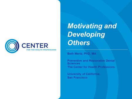 Motivating and Developing Others Beth Mertz, PhD, MA Preventive and Restorative Dental Sciences The Center for Health Professions University of California,