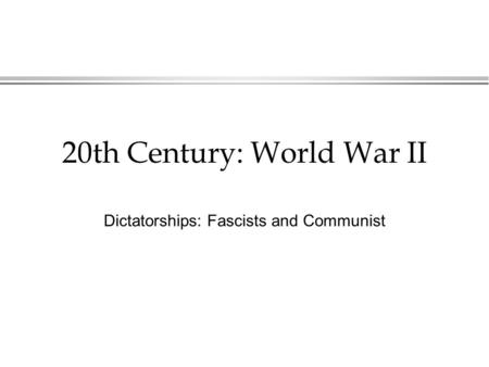 20th Century: World War II Dictatorships: Fascists and Communist.