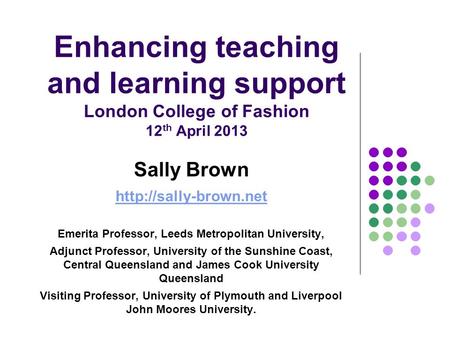 Enhancing teaching and learning support London College of Fashion 12 th April 2013 Sally Brown  Emerita Professor, Leeds Metropolitan.