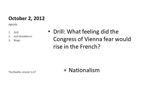 October 2, 2012 Drill: What feeling did the Congress of Vienna fear would rise in the French? Agenda 1.Drill 2.Unit Breakdown 3.Bingo The Beatles answer.