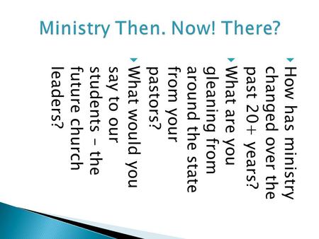  How has ministrychanged over thepast 20+ years?  What are yougleaning fromaround the statefrom yourpastors?  What would yousay to ourstudents – thefuture.