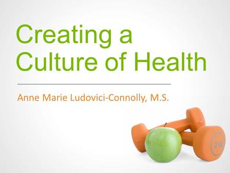 Creating a Culture of Health Anne Marie Ludovici-Connolly, M.S.