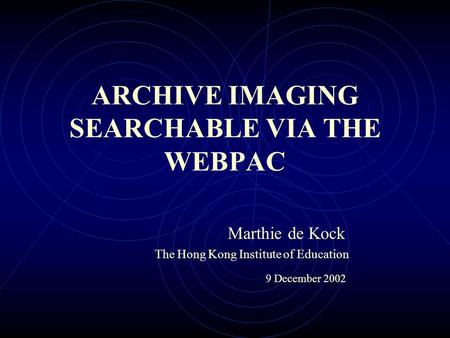 ARCHIVE IMAGING SEARCHABLE VIA THE WEBPAC Marthie de Kock The Hong Kong Institute of Education 9 December 2002.