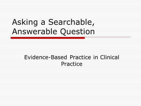 Asking a Searchable, Answerable Question Evidence-Based Practice in Clinical Practice.