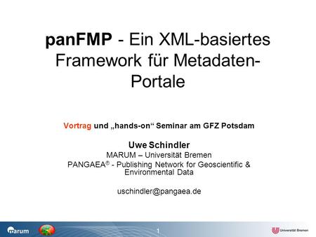 1 panFMP - Ein XML-basiertes Framework für Metadaten- Portale Vortrag und „hands-on“ Seminar am GFZ Potsdam Uwe Schindler MARUM – Universität Bremen PANGAEA.