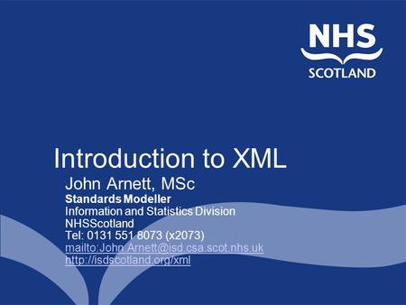 Introduction to XML John Arnett, MSc Standards Modeller Information and Statistics Division NHSScotland Tel: 0131 551 8073 (x2073)