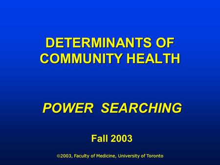 DETERMINANTS OF COMMUNITY HEALTH POWER SEARCHING Fall 2003 2003, Faculty of Medicine, University of Toronto.