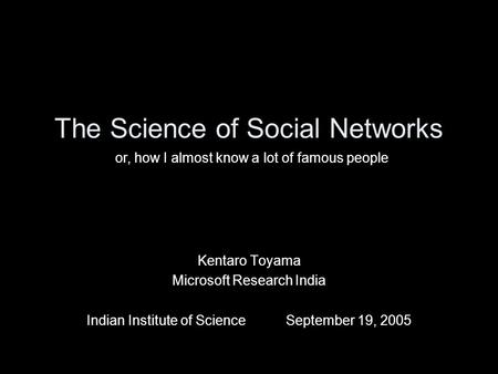 The Science of Social Networks Kentaro Toyama Microsoft Research India Indian Institute of ScienceSeptember 19, 2005 or, how I almost know a lot of famous.