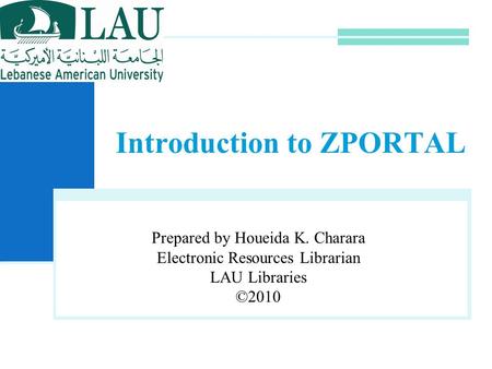 Introduction to ZPORTAL Prepared by Houeida K. Charara Electronic Resources Librarian LAU Libraries ©2010.