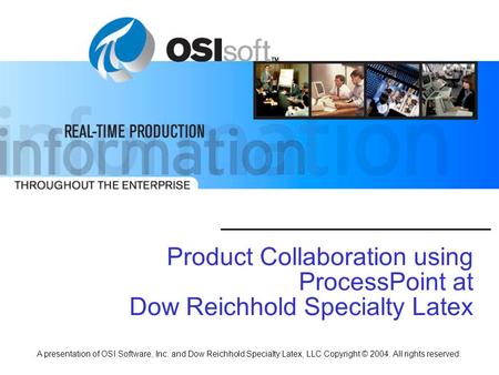 A presentation of OSI Software, Inc. and Dow Reichhold Specialty Latex, LLC Copyright © 2004. All rights reserved. Product Collaboration using ProcessPoint.