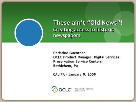 These ain’t “Old News”! Creating access to historic newspapers Christine Guenther OCLC Product Manager, Digital Services Preservation Service Centers Bethlehem,
