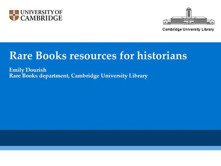 Rare Books resources for historians Emily Dourish Rare Books department, Cambridge University Library Cambridge University Library.