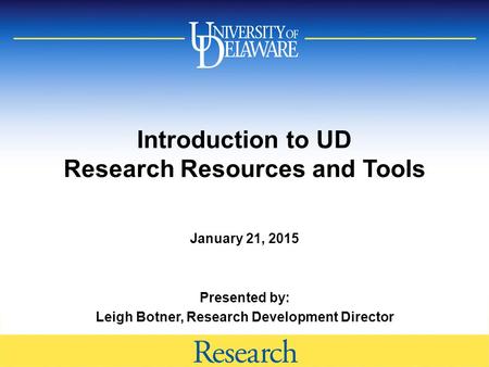 Introduction to UD Research Resources and Tools January 21, 2015 Presented by: Leigh Botner, Research Development Director.