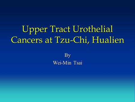 Upper Tract Urothelial Cancers at Tzu-Chi, Hualien By Wei-Min Tsai.
