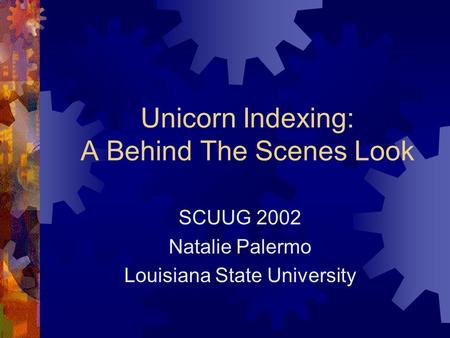 Unicorn Indexing: A Behind The Scenes Look SCUUG 2002 Natalie Palermo Louisiana State University.