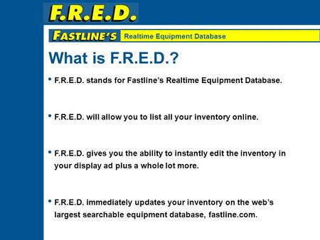 Realtime Equipment Database F.R.E.D. stands for Fastline’s Realtime Equipment Database. F.R.E.D. will allow you to list all your inventory online. F.R.E.D.