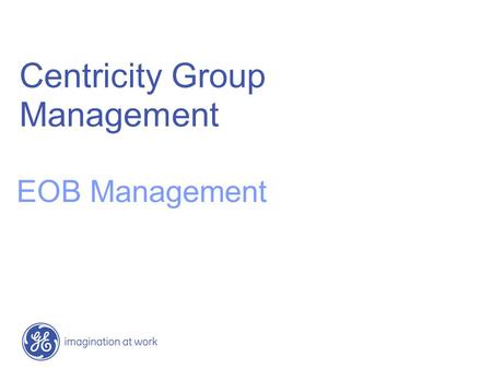 Centricity Group Management EOB Management. 2 / GE / June 7, 2004 ©2007 General Electric Company – All rights reserved. This does not constitute a representation.