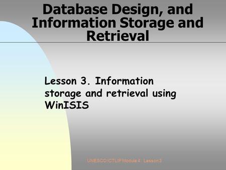 UNESCO ICTLIP Module 4. Lesson 3 Database Design, and Information Storage and Retrieval Lesson 3. Information storage and retrieval using WinISIS.