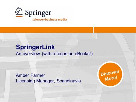 SpringerLink An overview (with a focus on eBooks!) Amber Farmer Licensing Manager, Scandinavia Discover More!
