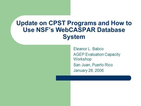 Update on CPST Programs and How to Use NSF’s WebCASPAR Database System Eleanor L. Babco AGEP Evaluation Capacity Workshop San Juan, Puerto Rico January.