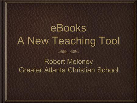 EBooks A New Teaching Tool Robert Moloney Greater Atlanta Christian School Robert Moloney Greater Atlanta Christian School.