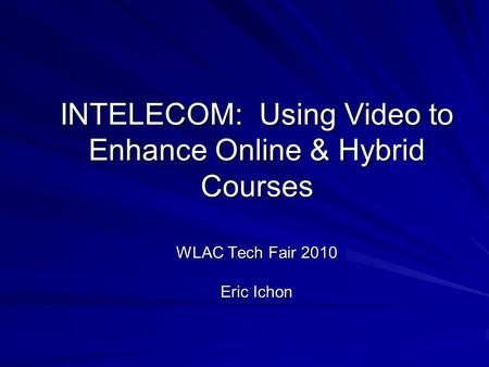 INTELECOM: Using Video to Enhance Online & Hybrid Courses WLAC Tech Fair 2010 Eric Ichon.