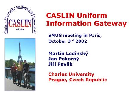 CASLIN Uniform Information Gateway Martin Ledínský Jan Pokorný Jiří Pavlík Charles University Prague, Czech Republic SMUG meeting in Paris, October 3 rd.