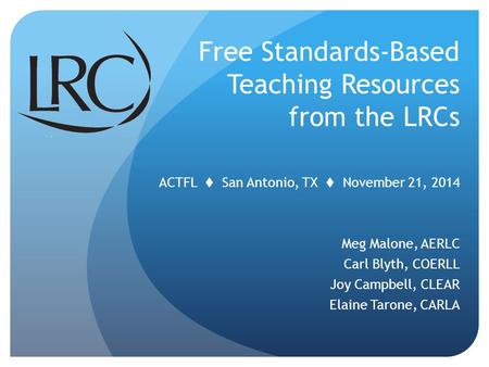 ACTFL  San Antonio, TX  November 21, 2014 Meg Malone, AERLC Carl Blyth, COERLL Joy Campbell, CLEAR Elaine Tarone, CARLA Free Standards-Based Teaching.