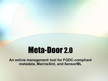 Meta-Door 2.0 An online management tool for FGDC-compliant metadata, MarineXml, and SensorML.
