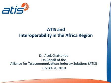 ATIS and Interoperability in the Africa Region Dr. Asok Chatterjee On Behalf of the Alliance for Telecommunications Industry Solutions (ATIS) July 30-31,